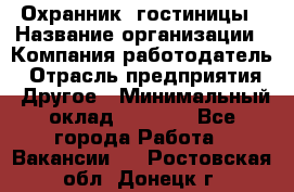 Охранник. гостиницы › Название организации ­ Компания-работодатель › Отрасль предприятия ­ Другое › Минимальный оклад ­ 8 500 - Все города Работа » Вакансии   . Ростовская обл.,Донецк г.